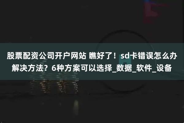 股票配资公司开户网站 瞧好了！sd卡错误怎么办解决方法？6种方案可以选择_数据_软件_设备