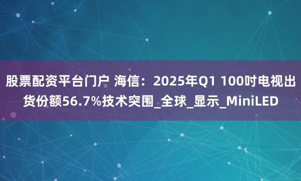 股票配资平台门户 海信：2025年Q1 100吋电视出货份额56.7%技术突围_全球_显示_MiniLED