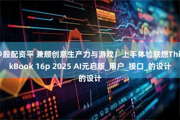 炒股配资平 兼顾创意生产力与游戏！上手体验联想ThinkBook 16p 2025 AI元启版_用户_接口_的设计