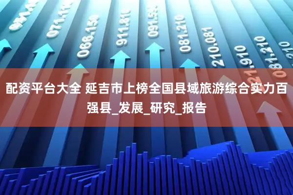 配资平台大全 延吉市上榜全国县域旅游综合实力百强县_发展_研究_报告