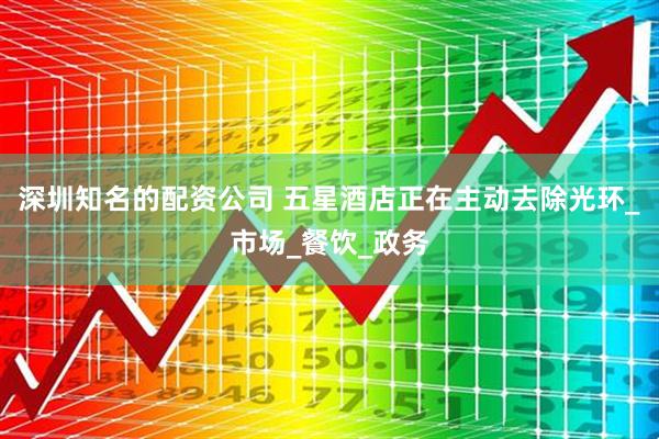 深圳知名的配资公司 五星酒店正在主动去除光环_市场_餐饮_政务