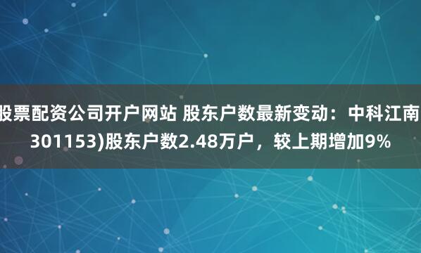 股票配资公司开户网站 股东户数最新变动：中科江南(301153)股东户数2.48万户，较上期增加9%