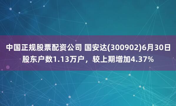 中国正规股票配资公司 国安达(300902)6月30日股东户数1.13万户，较上期增加4.37%