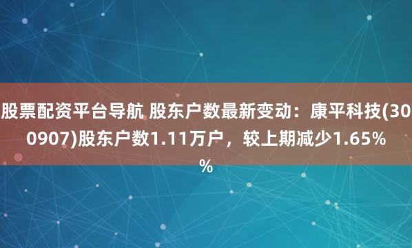 股票配资平台导航 股东户数最新变动：康平科技(300907)股东户数1.11万户，较上期减少1.65%