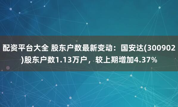配资平台大全 股东户数最新变动：国安达(300902)股东户数1.13万户，较上期增加4.37%