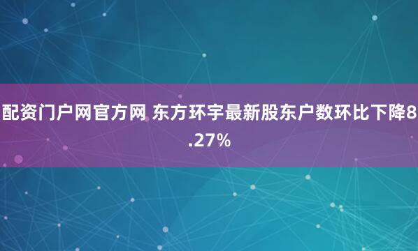 配资门户网官方网 东方环宇最新股东户数环比下降8.27%