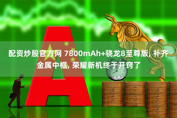 配资炒股官方网 7800mAh+骁龙8至尊版, 补齐金属中框, 荣耀新机终于开窍了
