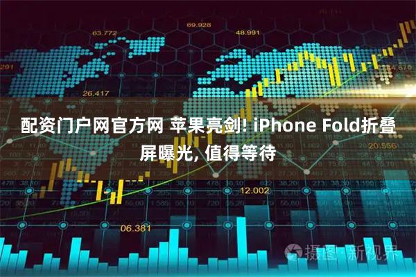 配资门户网官方网 苹果亮剑! iPhone Fold折叠屏曝光, 值得等待