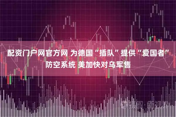 配资门户网官方网 为德国“插队”提供“爱国者”防空系统 美加快对乌军售