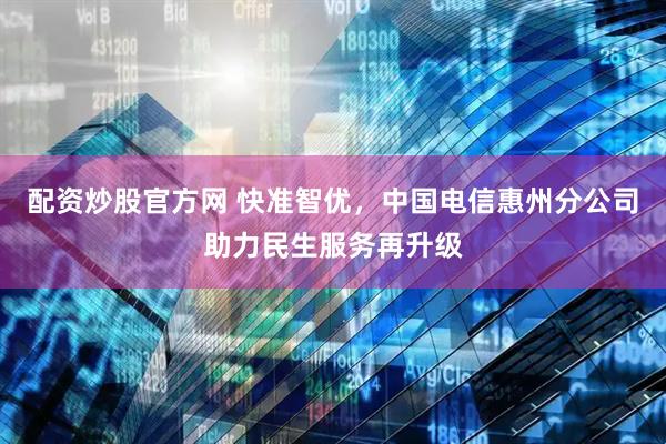 配资炒股官方网 快准智优，中国电信惠州分公司助力民生服务再升级