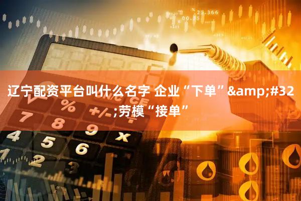 辽宁配资平台叫什么名字 企业“下单”&#32;劳模“接单”