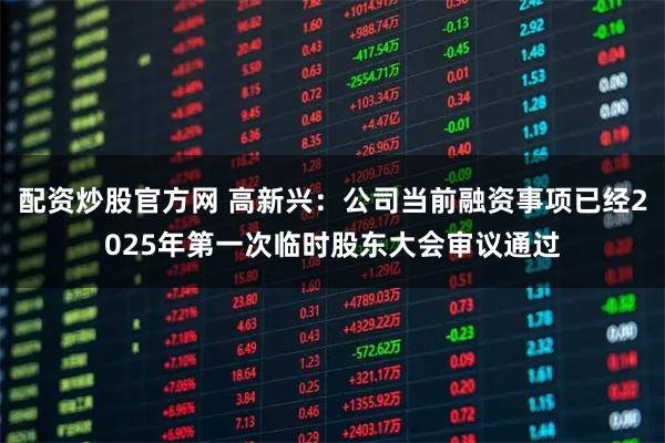 配资炒股官方网 高新兴：公司当前融资事项已经2025年第一次临时股东大会审议通过