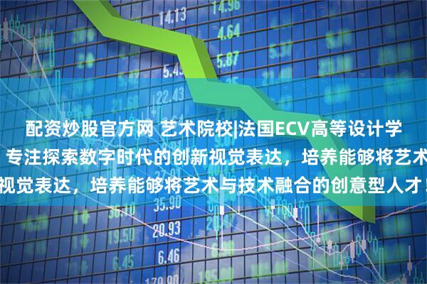 配资炒股官方网 艺术院校|法国ECV高等设计学院——数字与网页设计类：专注探索数字时代的创新视觉表达，培养能够将艺术与技术融合的创意型人才！