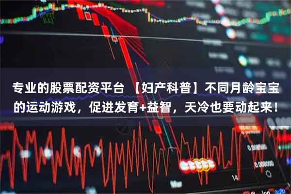 专业的股票配资平台 【妇产科普】不同月龄宝宝的运动游戏，促进发育+益智，天冷也要动起来！