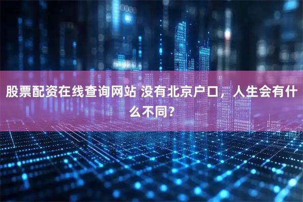 股票配资在线查询网站 没有北京户口，人生会有什么不同？