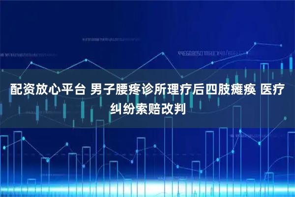 配资放心平台 男子腰疼诊所理疗后四肢瘫痪 医疗纠纷索赔改判