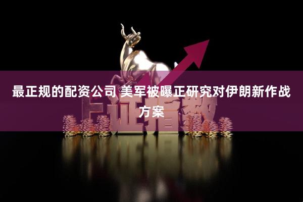 最正规的配资公司 美军被曝正研究对伊朗新作战方案