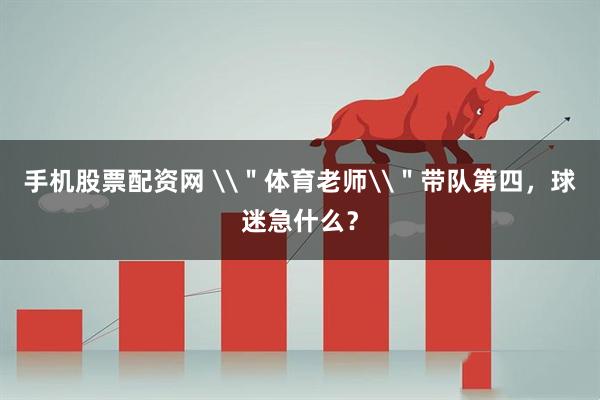 手机股票配资网 \＂体育老师\＂带队第四，球迷急什么？