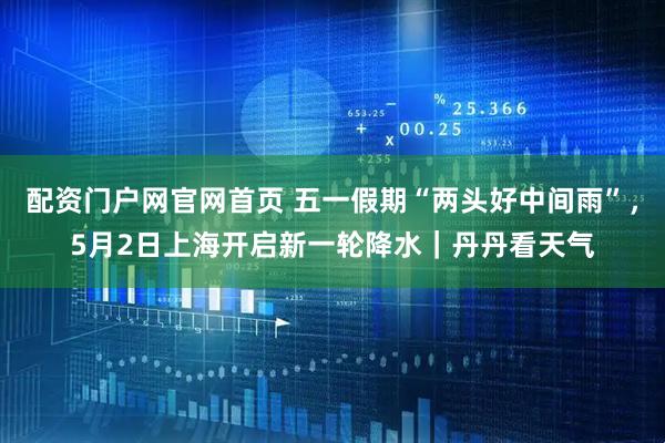 配资门户网官网首页 五一假期“两头好中间雨”，5月2日上海开启新一轮降水｜丹丹看天气