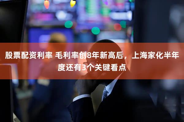 股票配资利率 毛利率创8年新高后，上海家化半年度还有3个关键看点